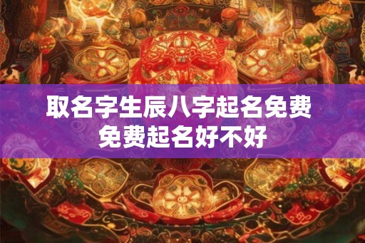 取名字生辰八字起名免费 免费起名好不好