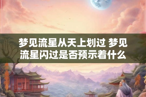 梦见流星从天上划过 梦见流星闪过是否预示着什么