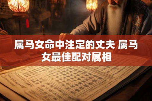 属马女命中注定的丈夫 属马女最佳配对属相