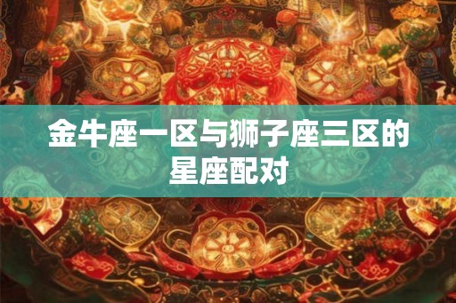 金牛座一区与狮子座三区的星座配对
