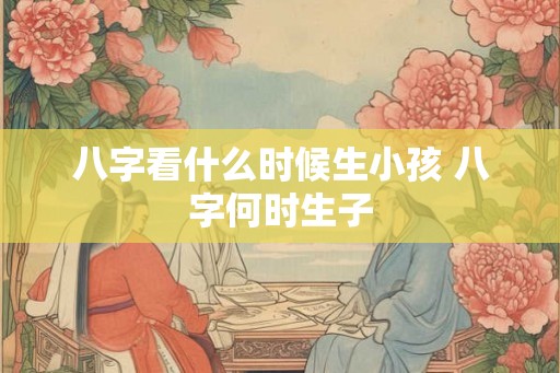 八字看什么时候生小孩 八字何时生子