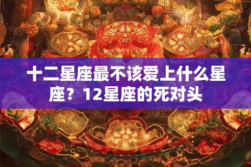 十二星座最不该爱上什么星座？12星座的死对头