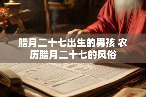 腊月二十七出生的男孩 农历腊月二十七的风俗 腊月二十七出生的男孩 农历腊月二十七的风俗