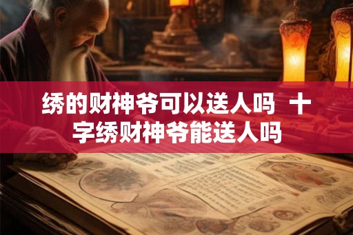 绣的财神爷可以送人吗  十字绣财神爷能送人吗