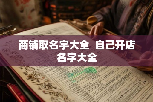 商铺取名字大全  自己开店名字大全