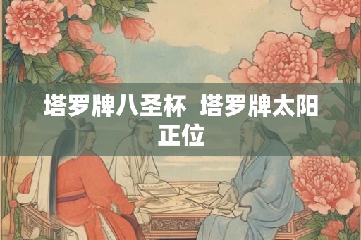 塔罗牌八圣杯 塔罗牌太阳正位 塔罗牌八圣杯 塔罗牌太阳正位