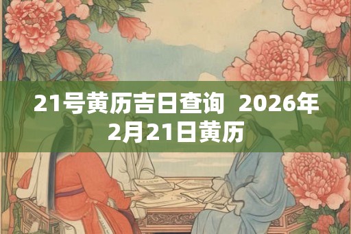 21号黄历吉日查询 2026年2月21日黄历 21号黄历吉日查询 2026年2月21日黄历