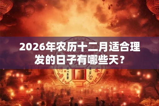 2026年农历十二月适合理发的日子有哪些天？