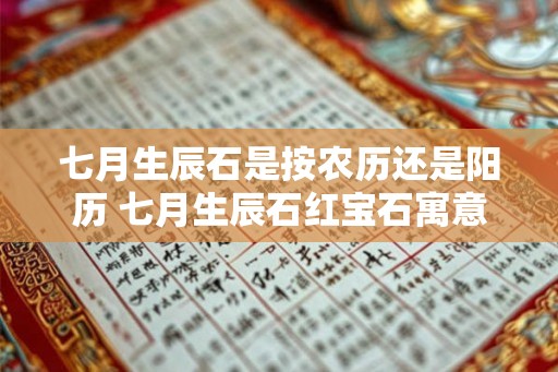 七月生辰石是按农历还是阳历 七月生辰石红宝石寓意