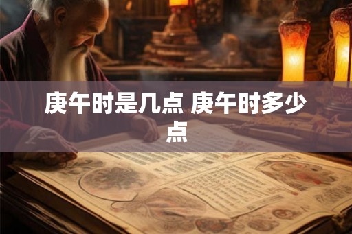 庚午时是几点 庚午时多少点 庚午时是几点 庚午时多少点