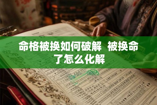 命格被换如何破解  被换命了怎么化解