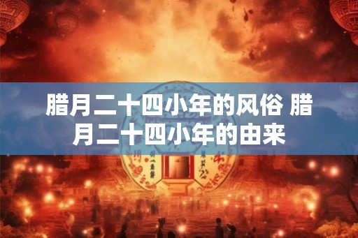 腊月二十四小年的风俗 腊月二十四小年的由来 腊月二十四小年的风俗 腊月二十四小年的由来