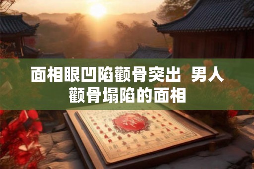 面相眼凹陷颧骨突出  男人颧骨塌陷的面相