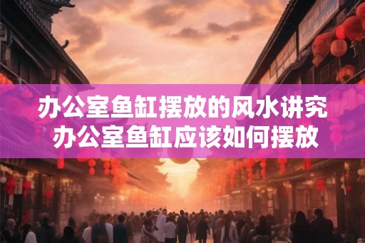 办公室鱼缸摆放的风水讲究 办公室鱼缸应该如何摆放