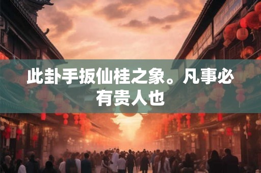 此卦手扳仙桂之象。凡事必有贵人也