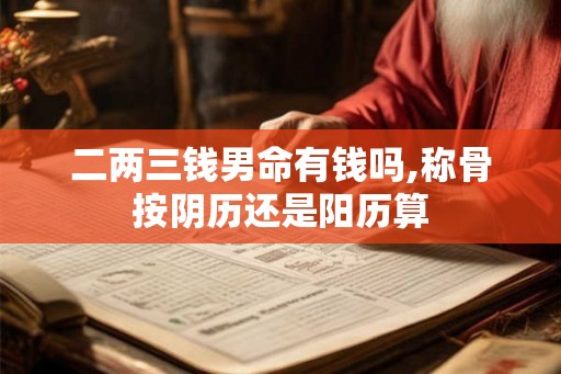 二两三钱男命有钱吗,称骨按阴历还是阳历算