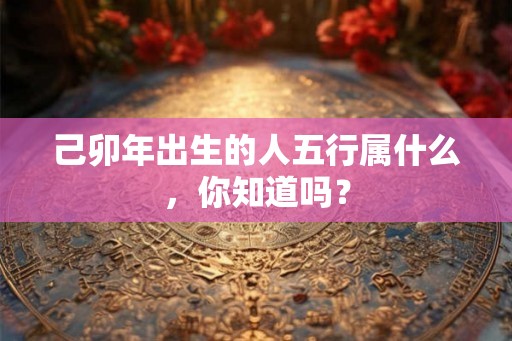 己卯年出生的人五行属什么，你知道吗？