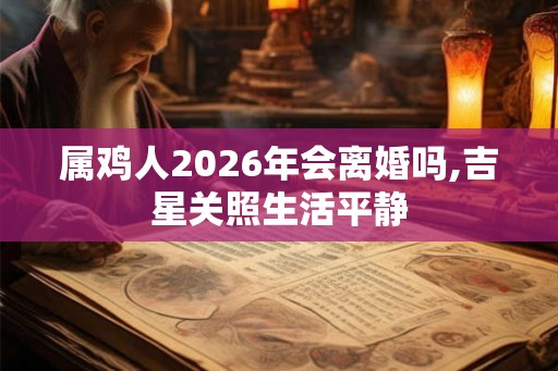 属鸡人2026年会离婚吗,吉星关照生活平静 属鸡人2026年会离婚吗,吉星关照生活平静