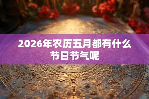 2026年农历五月都有什么节日节气呢