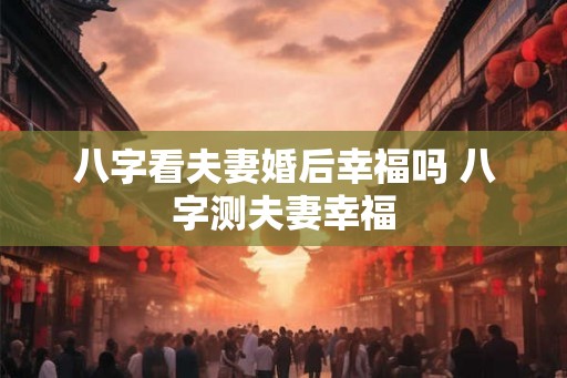 八字看夫妻婚后幸福吗 八字测夫妻幸福