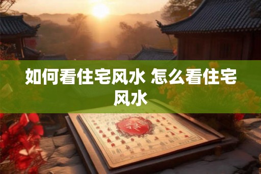 如何看住宅风水 怎么看住宅风水