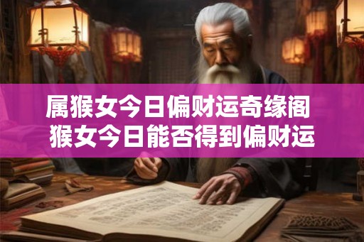 属猴女今日偏财运奇缘阁 猴女今日能否得到偏财运