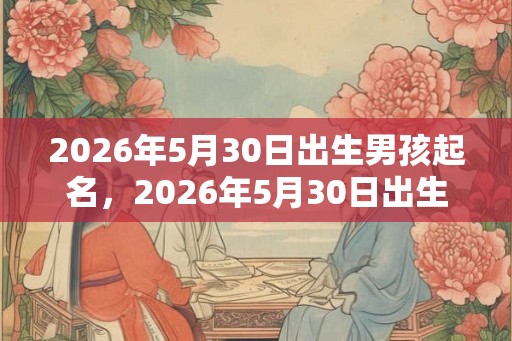 2026年5月30日出生男孩起名，2026年5月30日出生命运解析！