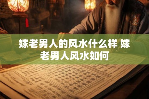 嫁老男人的风水什么样 嫁老男人风水如何