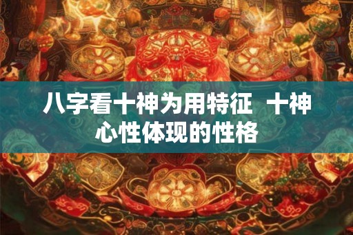 八字看十神为用特征  十神心性体现的性格