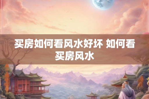 买房如何看风水好坏 如何看买房风水