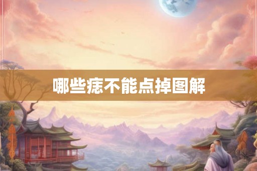 哪些痣不能点掉图解 哪些痣不能点掉图解