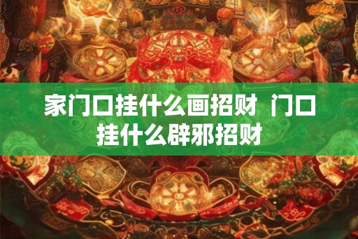 家门口挂什么画招财  门口挂什么辟邪招财