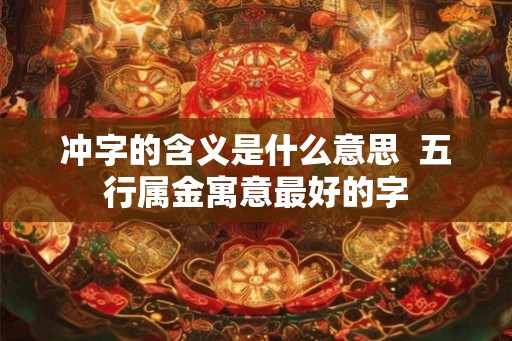 冲字的含义是什么意思 五行属金寓意最好的字 冲字的含义是什么意思 五行属金寓意最好的字