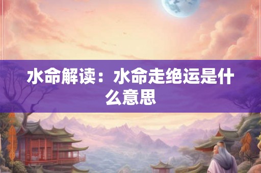 水命解读：水命走绝运是什么意思