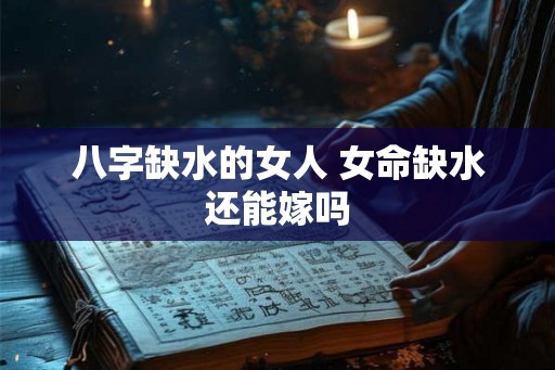 八字缺水的女人 女命缺水还能嫁吗