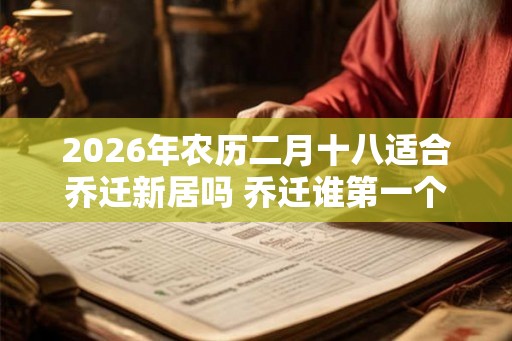 2026年农历二月十八适合乔迁新居吗 乔迁谁第一个进门