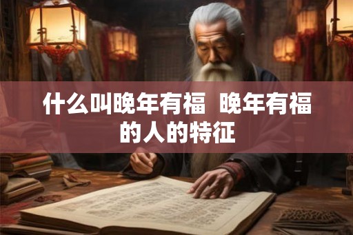 什么叫晚年有福  晚年有福的人的特征