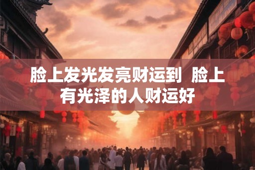 脸上发光发亮财运到  脸上有光泽的人财运好