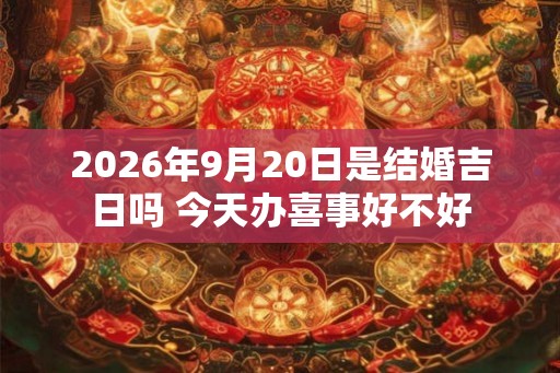 2026年9月20日是结婚吉日吗 今天办喜事好不好