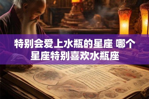 特别会爱上水瓶的星座 哪个星座特别喜欢水瓶座