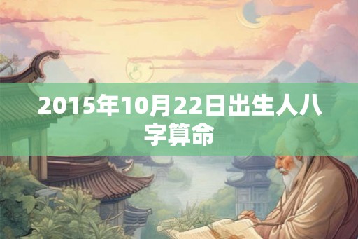 2015年10月22日出生人八字算命 2015年10月22日出生人八字算命