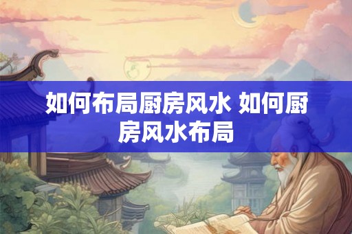 如何布局厨房风水 如何厨房风水布局