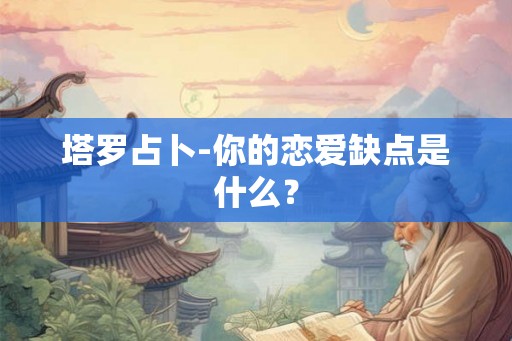 塔罗占卜-你的恋爱缺点是什么？