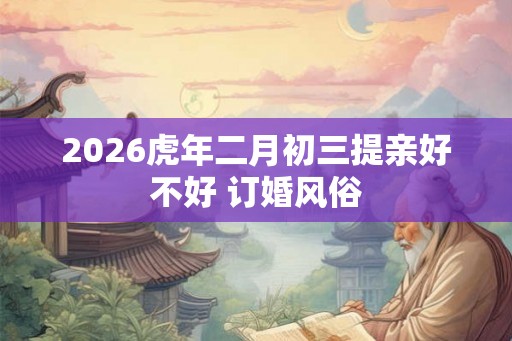 2026虎年二月初三提亲好不好 订婚风俗