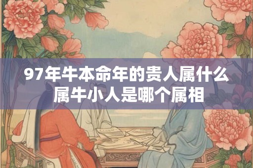 97年牛本命年的贵人属什么 属牛小人是哪个属相