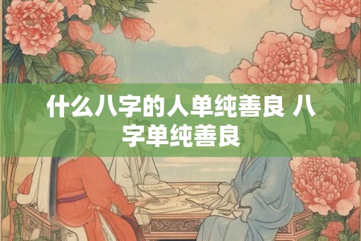 什么八字的人单纯善良 八字单纯善良