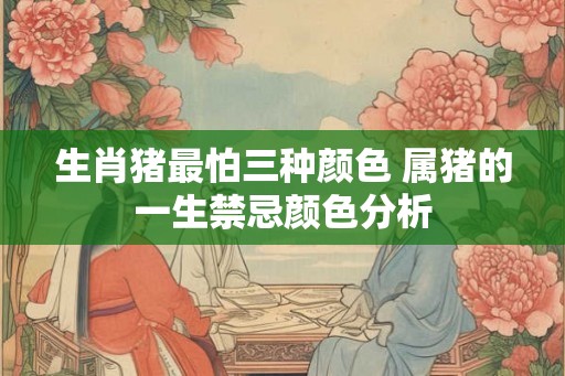 生肖猪最怕三种颜色 属猪的一生禁忌颜色分析