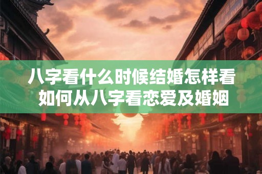 八字看什么时候结婚怎样看 如何从八字看恋爱及婚姻