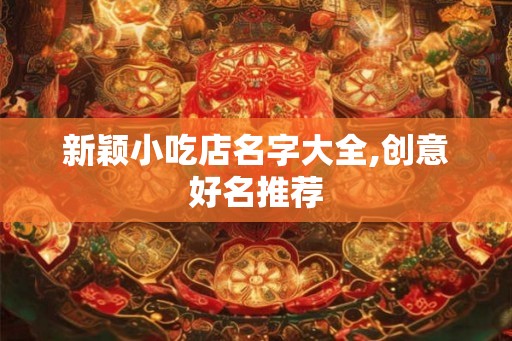 新颖小吃店名字大全,创意好名推荐