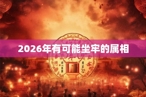 2026年有可能坐牢的属相 2026年有可能坐牢的属相